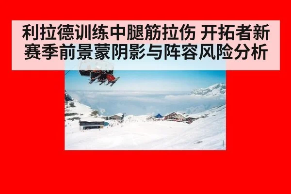 利拉德训练中腿筋拉伤 开拓者新赛季前景蒙阴影与阵容风险分析