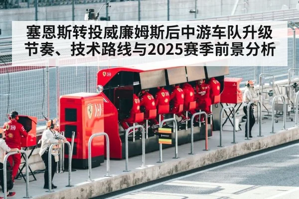 塞恩斯转投威廉姆斯后中游车队升级节奏、技术路线与2025赛季前景分析