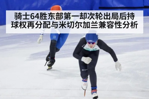 骑士64胜东部第一却次轮出局后持球权再分配与米切尔加兰兼容性分析